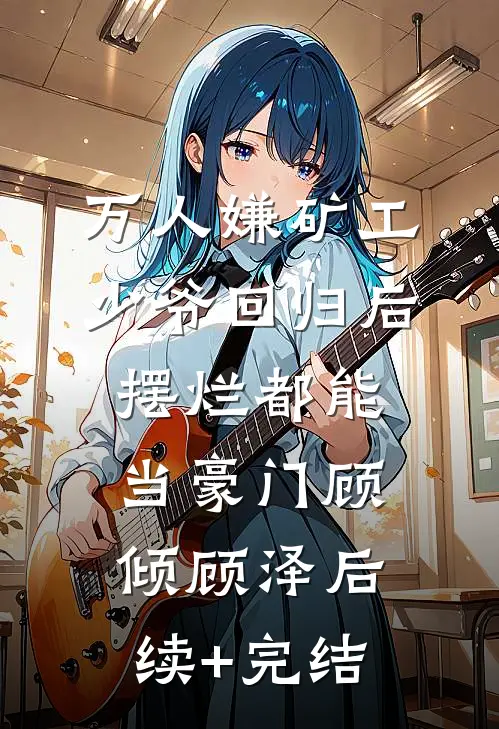 万人嫌矿工少爷回归后，摆烂都能当豪门顾倾顾泽后续+完结