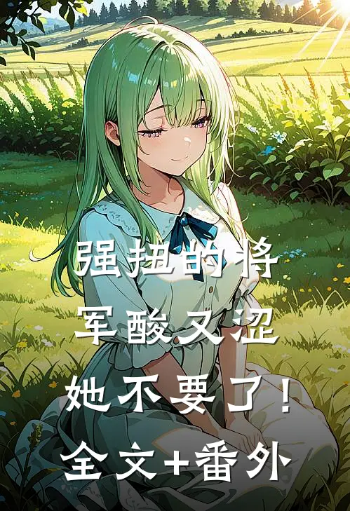 强扭的将军酸又涩，她不要了！全文+番外