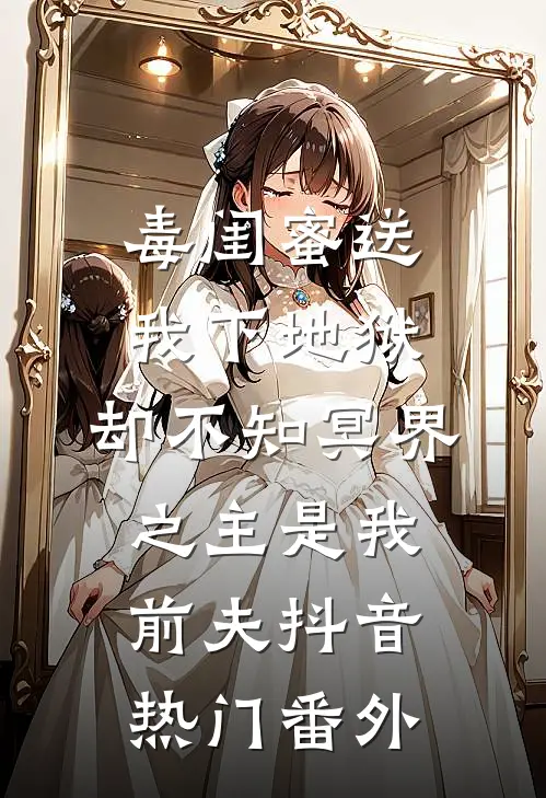 毒闺蜜送我下地狱，却不知冥界之主是我前夫抖音热门番外