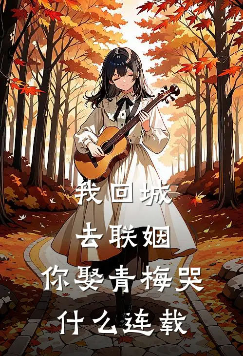 我回城去联姻，你娶青梅哭什么连载