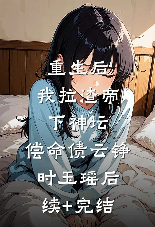重生后，我拉渣帝下神坛，偿命债云铮时玉瑶后续+完结