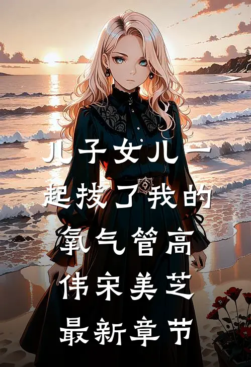 儿子女儿一起拔了我的氧气管高伟宋美芝最新章节