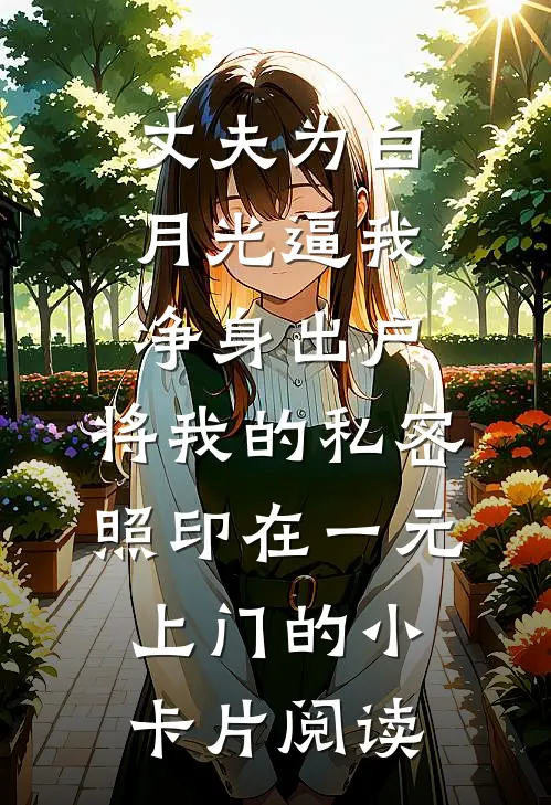 丈夫为白月光逼我净身出户，将我的私密照印在一元上门的小卡片阅读