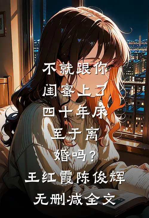 不就跟你闺蜜上了四十年床，至于离婚吗？王红霞陈俊辉无删减全文