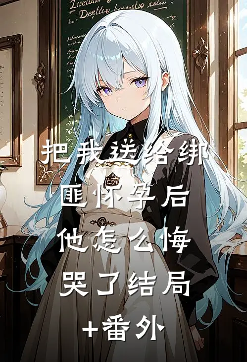 把我送给绑匪怀孕后，他怎么悔哭了结局+番外