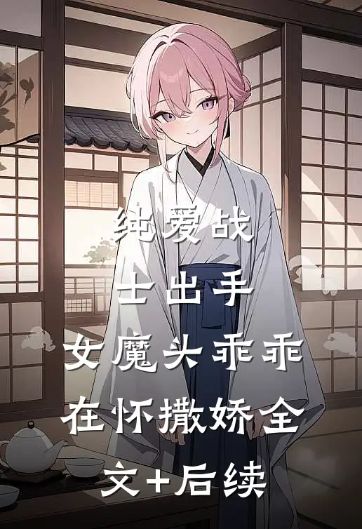 纯爱战士出手：女魔头乖乖在怀撒娇全文+后续