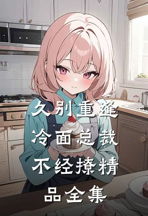 久别重逢：冷面总裁不经撩精品全集