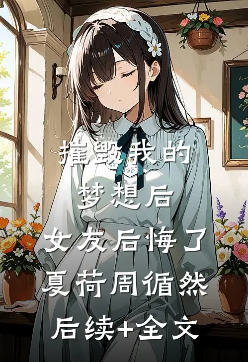 摧毁我的梦想后，女友后悔了夏荷周循然后续+全文