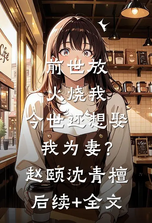 前世放火烧我，今世还想娶我为妻？赵颐沈青檀后续+全文