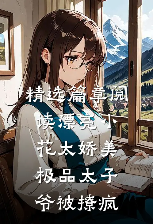精选篇章阅读漂亮小花太娇美，极品太子爷被撩疯