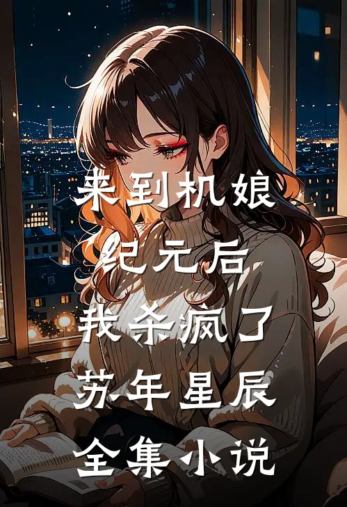 来到机娘纪元后,我杀疯了苏年星辰全集小说