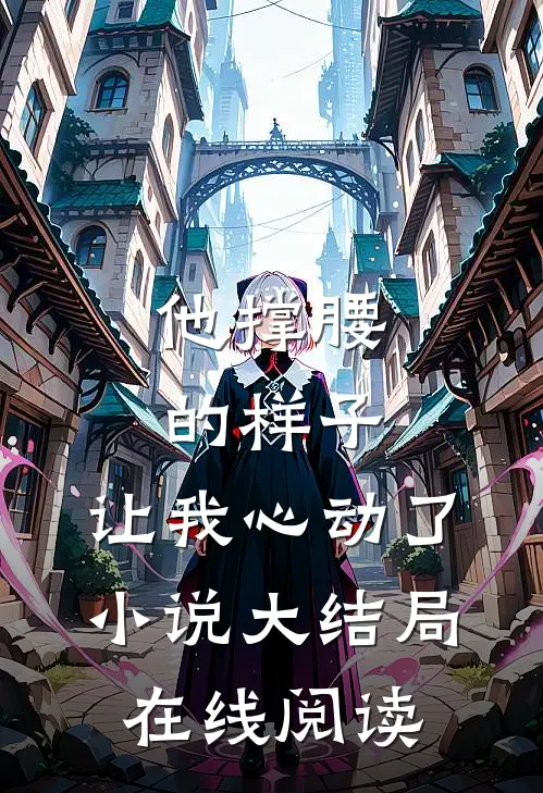 他撑腰的样子，让我心动了小说大结局在线阅读