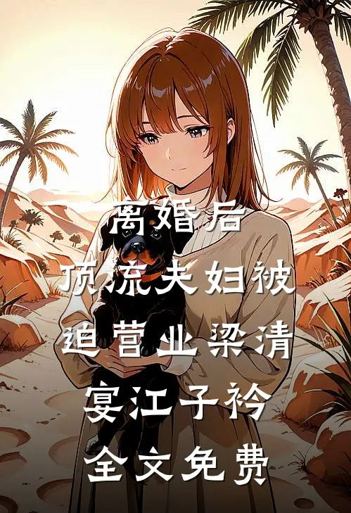 离婚后，顶流夫妇被迫营业梁清宴江子衿全文免费