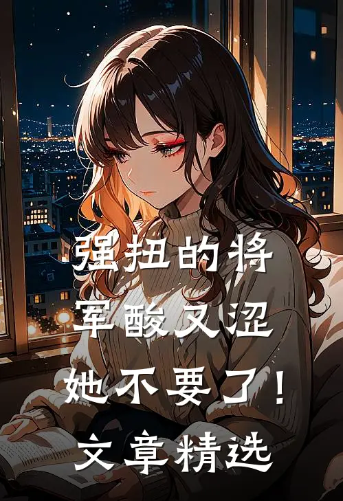 强扭的将军酸又涩，她不要了！文章精选