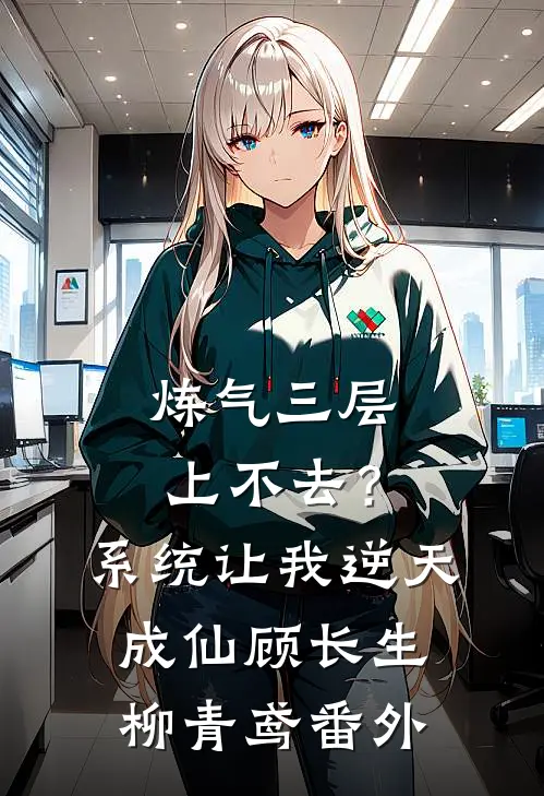 炼气三层上不去？系统让我逆天成仙顾长生柳青鸢番外