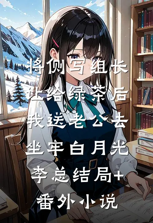 将侧写组长让给绿茶后，我送老公去坐牢白月光李总结局+番外小说