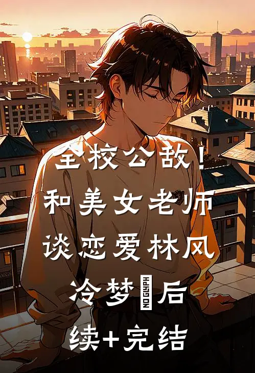 全校公敌！和美女老师谈恋爱林风冷梦娢后续+完结