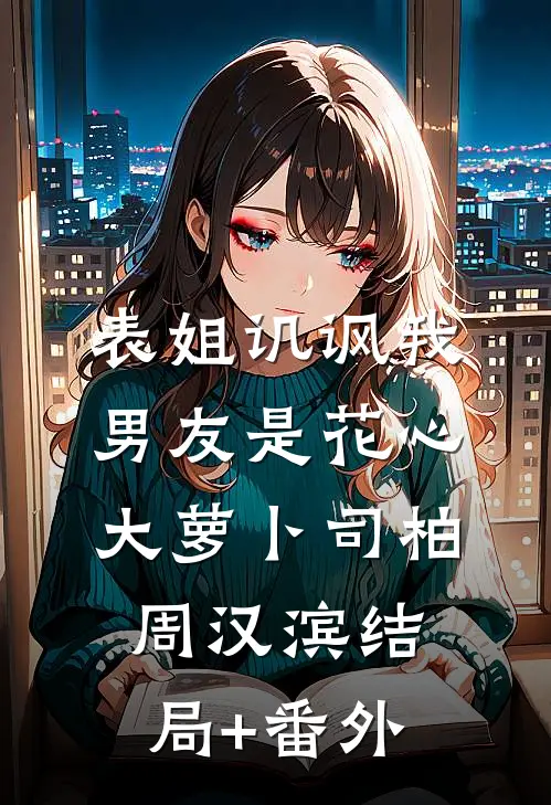 表姐讥讽我男友是花心大萝卜司柏周汉滨结局+番外