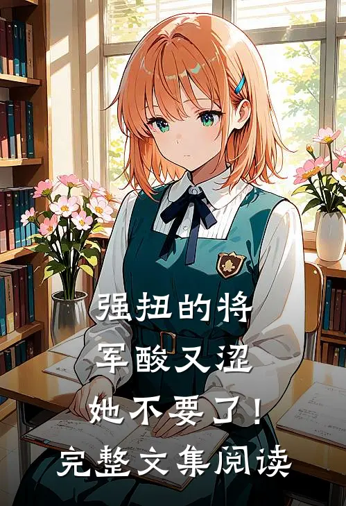 强扭的将军酸又涩，她不要了！完整文集阅读