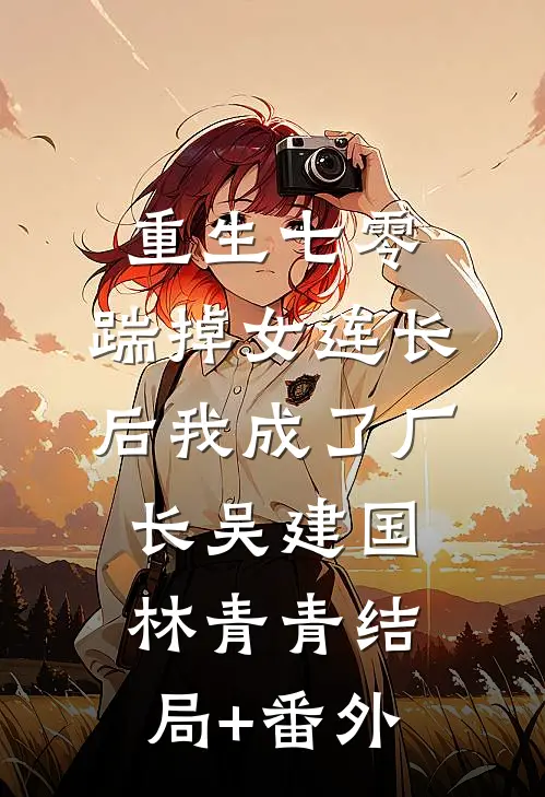 重生七零，踹掉女连长后我成了厂长吴建国林青青结局+番外