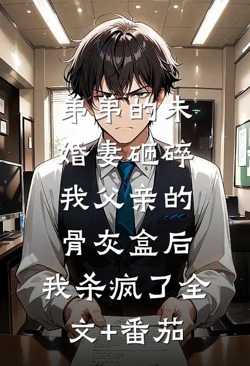弟弟的未婚妻砸碎我父亲的骨灰盒后，我杀疯了全文+番茄