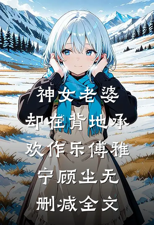 神女老婆，却在背地承欢作乐傅雅宁顾尘无删减全文