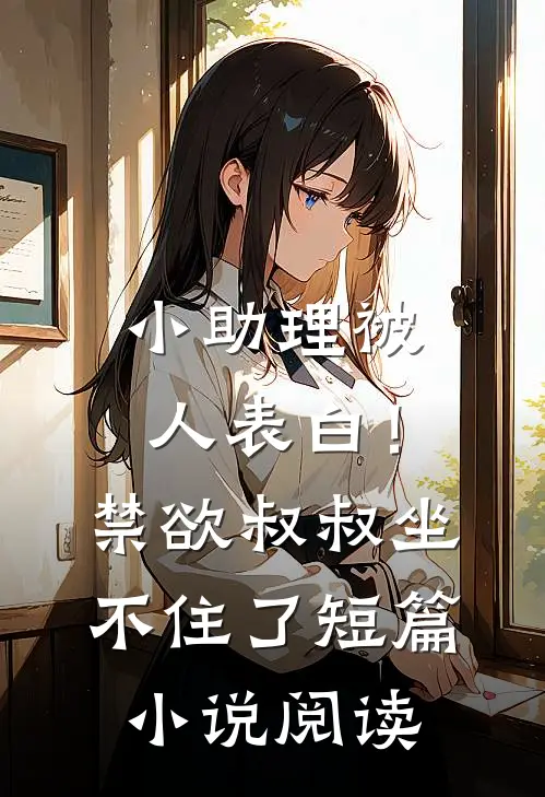 小助理被人表白！禁欲叔叔坐不住了短篇小说阅读