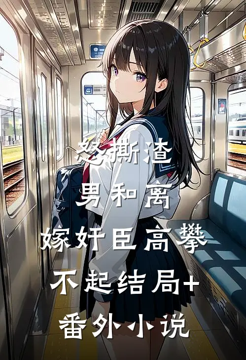 怒撕渣男和离，嫁奸臣高攀不起结局+番外小说