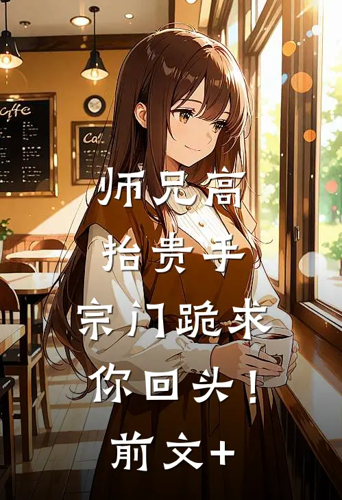 师兄高抬贵手，宗门跪求你回头！前文+