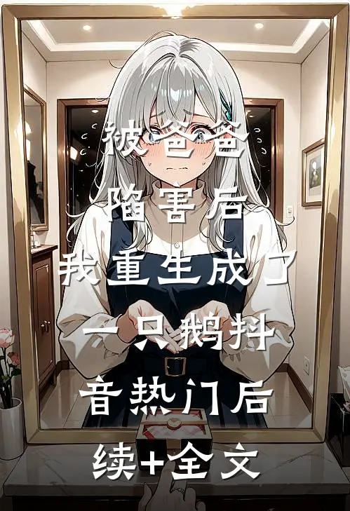 被爸爸陷害后，我重生成了一只鹅抖音热门后续+全文
