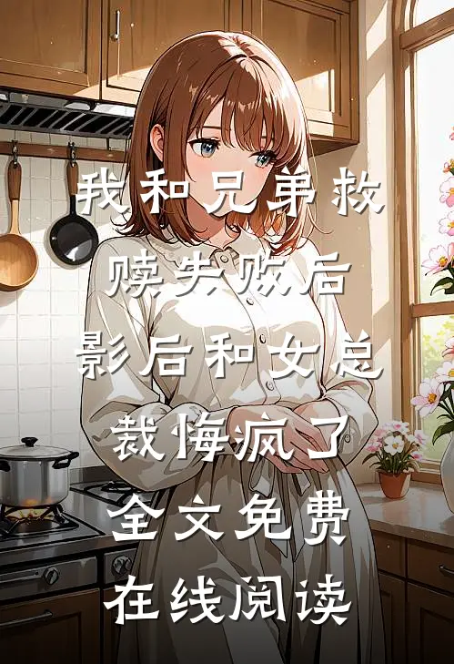 我和兄弟救赎失败后，影后和女总裁悔疯了全文免费在线阅读