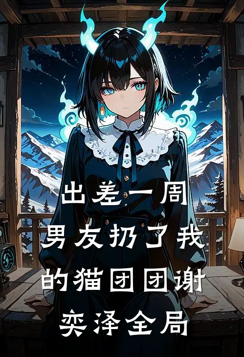 出差一周，男友扔了我的猫团团谢奕泽全局