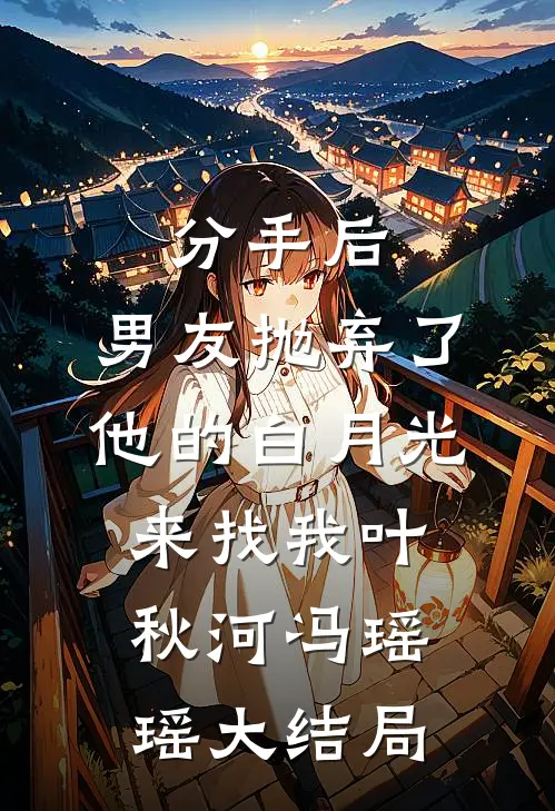 分手后，男友抛弃了他的白月光来找我叶秋河冯瑶瑶大结局