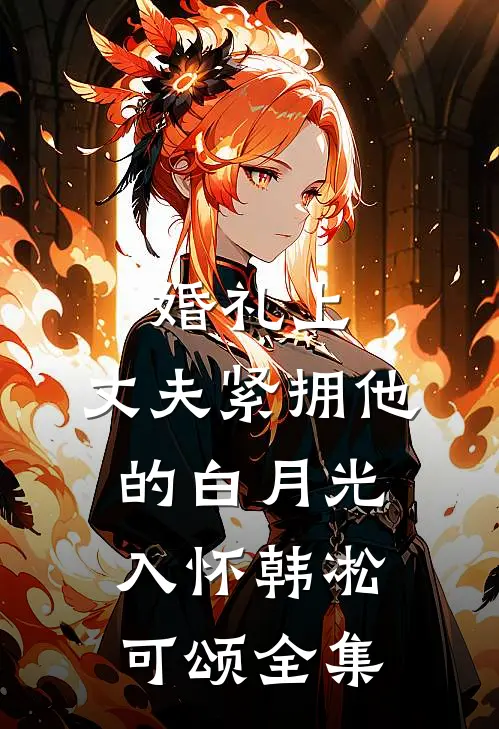 婚礼上，丈夫紧拥他的白月光入怀韩凇可颂全集