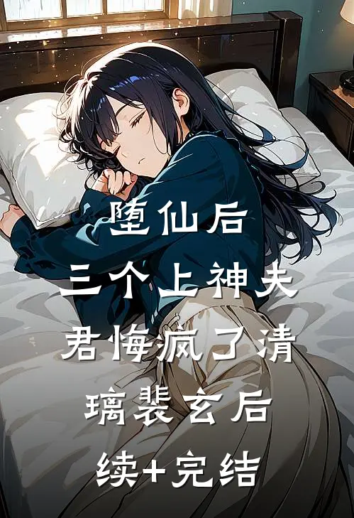 堕仙后，三个上神夫君悔疯了清璃裴玄后续+完结