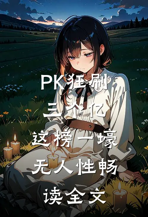 PK狂刷三个亿，这榜一壕无人性畅读全文