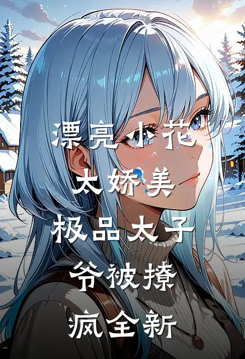 漂亮小花太娇美，极品太子爷被撩疯全新