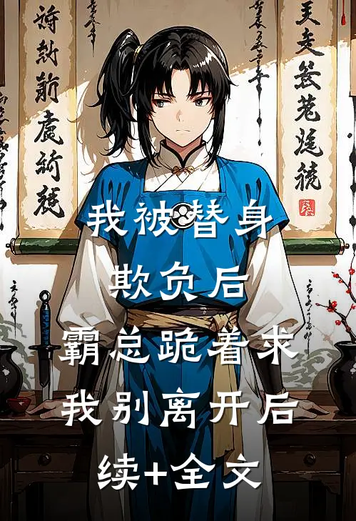 我被替身欺负后，霸总跪着求我别离开后续+全文