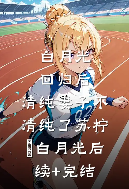 白月光回归后，清纯妻子不清纯了苏柠玥白月光后续+完结