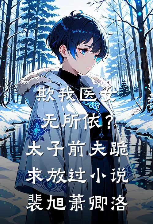 欺我医女无所依？太子前夫跪求放过小说裴旭萧卿洛