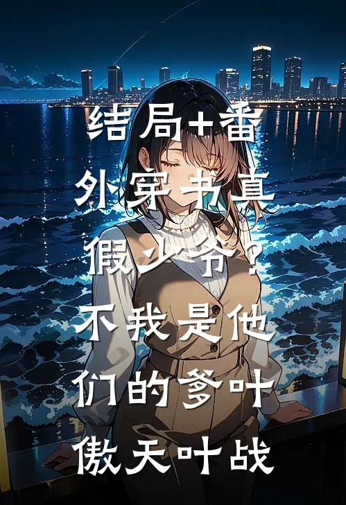 结局+番外穿书真假少爷？不，我是他们的爹叶傲天叶战