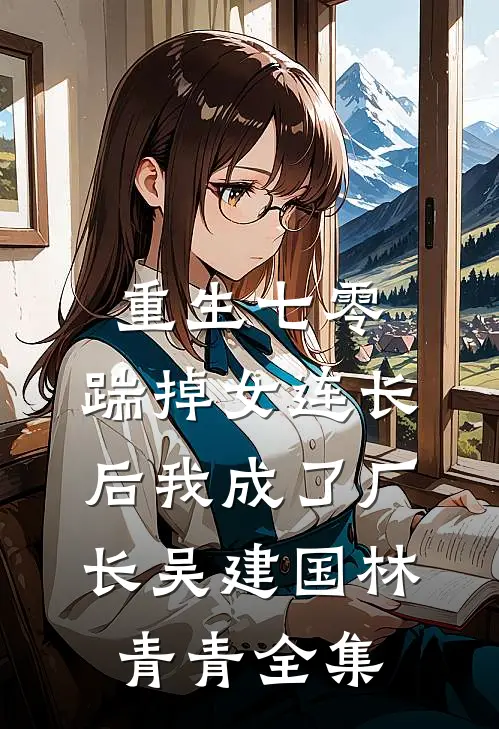 重生七零，踹掉女连长后我成了厂长吴建国林青青 全集