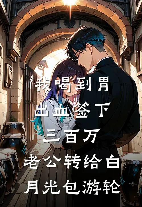 我喝到胃出血签下三百万，老公转给白月光包游轮