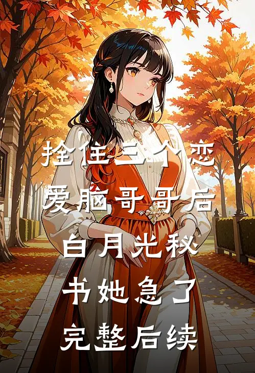 拴住三个恋爱脑哥哥后，白月光秘书她急了完整后续