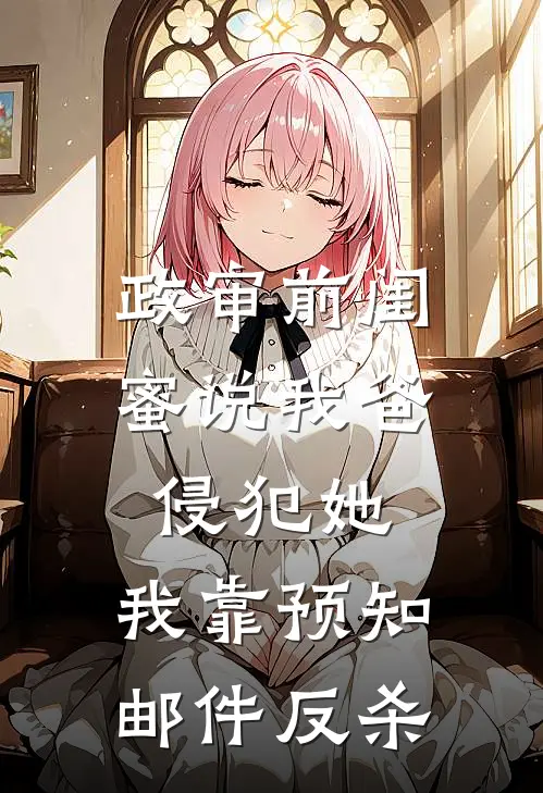 政审前闺蜜说我爸侵犯她，我靠预知邮件反杀