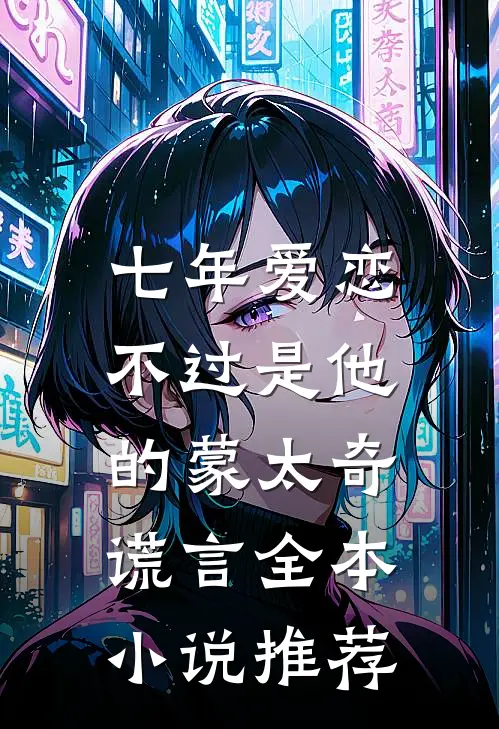 七年爱恋，不过是他的蒙太奇谎言全本小说推荐
