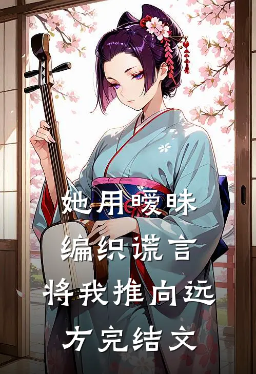 她用暧昧编织谎言，将我推向远方完结文