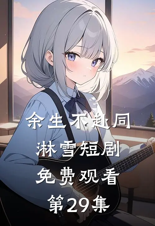 余生不赴同淋雪短剧免费观看第29集