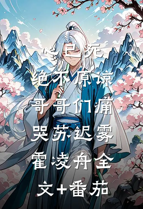 心已死，绝不原谅，哥哥们痛哭苏迟雾霍凌舟全文+番茄