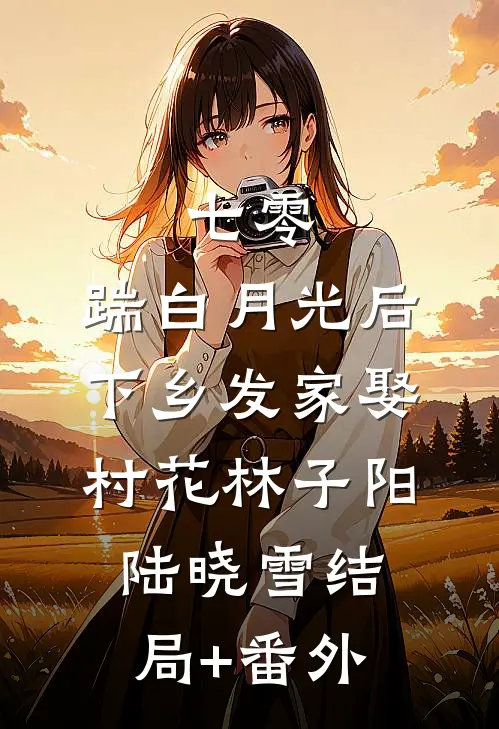 七零，踹白月光后下乡发家娶村花林子阳陆晓雪结局+番外